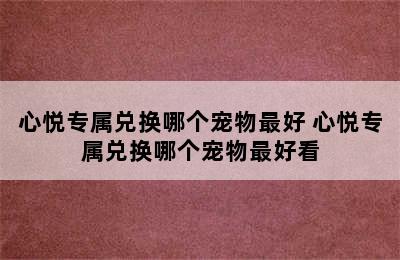 心悦专属兑换哪个宠物最好 心悦专属兑换哪个宠物最好看